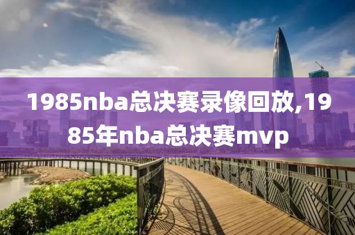 1985nba总决赛录像回放,1985年nba总决赛mvp