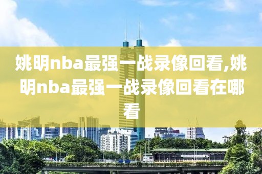 姚明nba最强一战录像回看,姚明nba最强一战录像回看在哪看