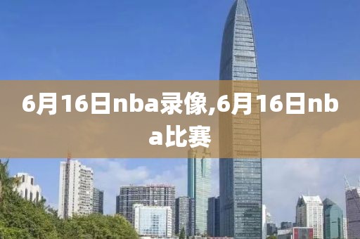 6月16日nba录像,6月16日nba比赛