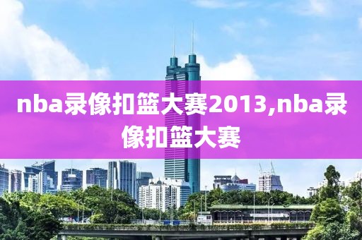 nba录像扣篮大赛2013,nba录像扣篮大赛