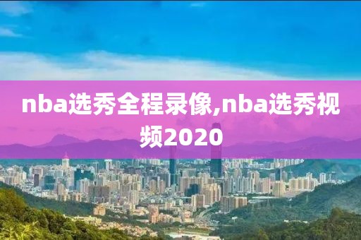 nba选秀全程录像,nba选秀视频2020