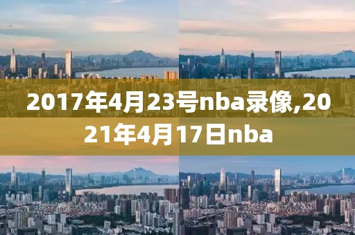 2017年4月23号nba录像,2021年4月17日nba