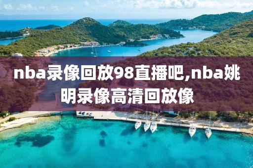 nba录像回放98直播吧,nba姚明录像高清回放像