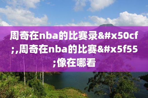 周奇在nba的比赛录像,周奇在nba的比赛录像在哪看