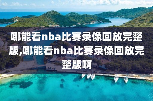 哪能看nba比赛录像回放完整版,哪能看nba比赛录像回放完整版啊