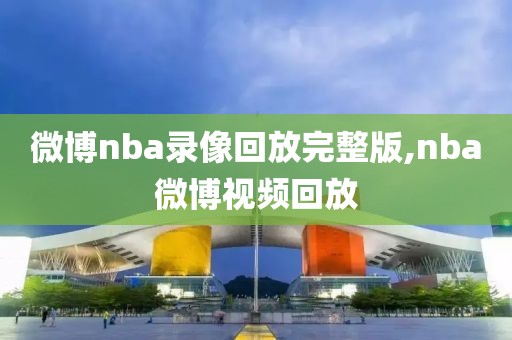 微博nba录像回放完整版,nba微博视频回放