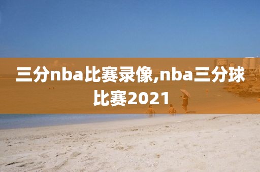 三分nba比赛录像,nba三分球比赛2021