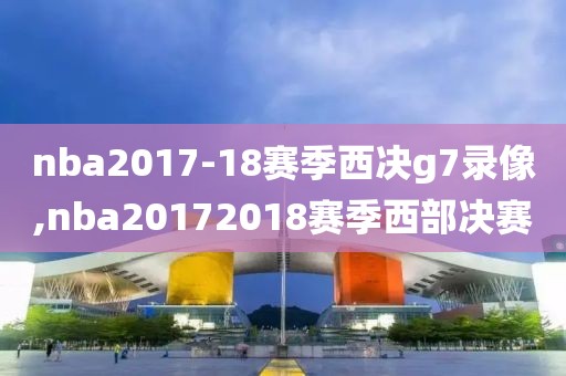 nba2017-18赛季西决g7录像,nba20172018赛季西部决赛