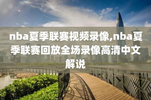 nba夏季联赛视频录像,nba夏季联赛回放全场录像高清中文解说