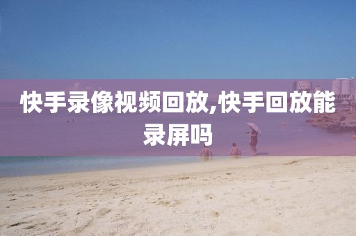 快手录像视频回放,快手回放能录屏吗