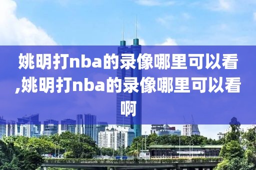 姚明打nba的录像哪里可以看,姚明打nba的录像哪里可以看啊