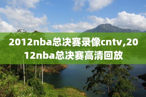 2012nba总决赛录像cntv,2012nba总决赛高清回放