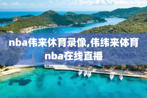 nba伟来休育录像,伟纬来体育nba在线直播