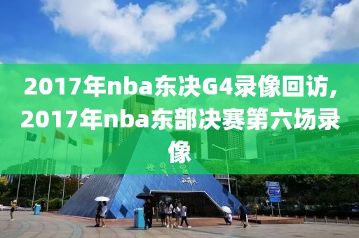 2017年nba东决G4录像回访,2017年nba东部决赛第六场录像
