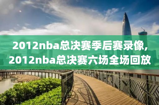 2012nba总决赛季后赛录像,2012nba总决赛六场全场回放