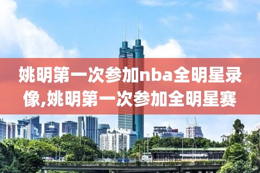 姚明第一次参加nba全明星录像,姚明第一次参加全明星赛