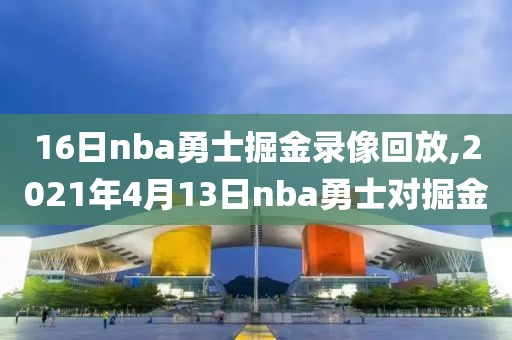 16日nba勇士掘金录像回放,2021年4月13日nba勇士对掘金