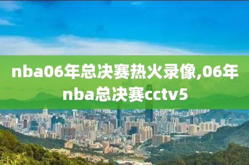 nba06年总决赛热火录像,06年nba总决赛cctv5