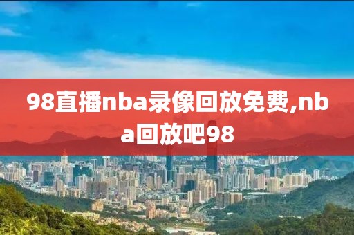 98直播nba录像回放免费,nba回放吧98