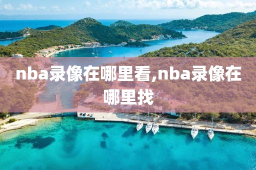 nba录像在哪里看,nba录像在哪里找