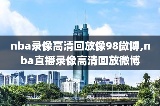nba录像高清回放像98微博,nba直播录像高清回放微博