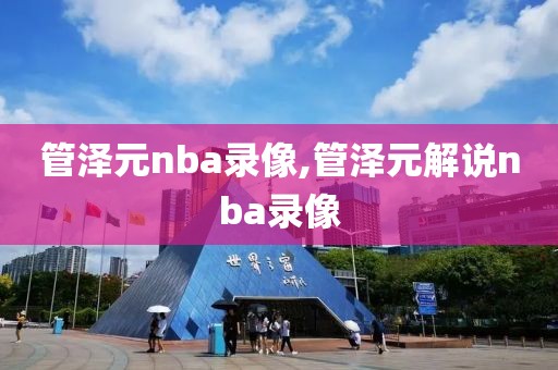 管泽元nba录像,管泽元解说nba录像