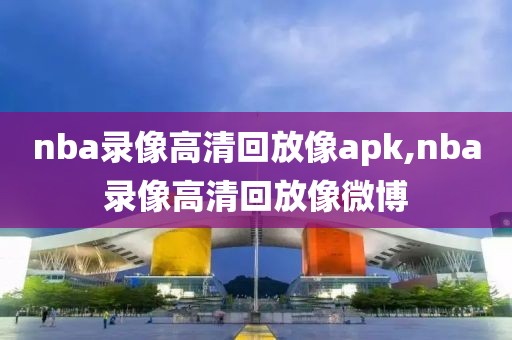 nba录像高清回放像apk,nba录像高清回放像微博