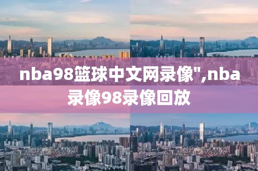 nba98篮球中文网录像'',nba录像98录像回放