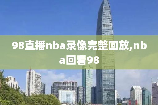 98直播nba录像完整回放,nba回看98