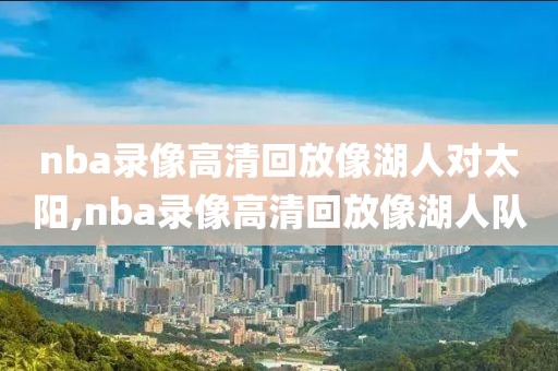 nba录像高清回放像湖人对太阳,nba录像高清回放像湖人队