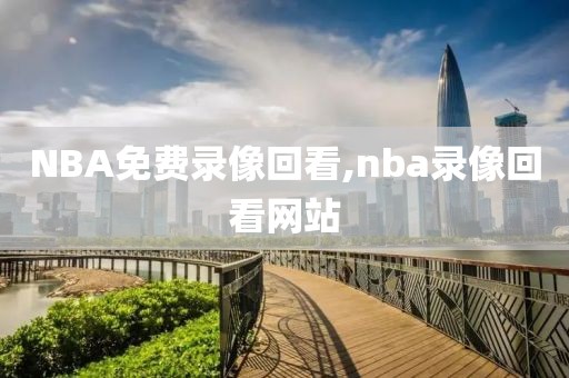 NBA免费录像回看,nba录像回看网站
