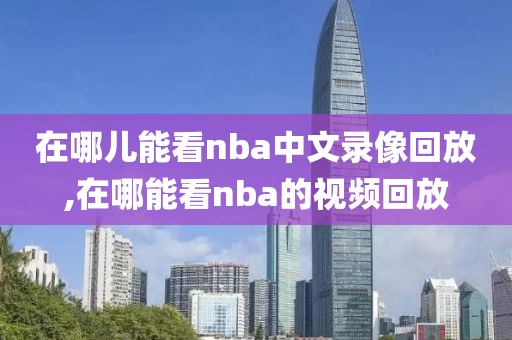 在哪儿能看nba中文录像回放,在哪能看nba的视频回放