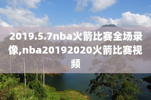 2019.5.7nba火箭比赛全场录像,nba20192020火箭比赛视频