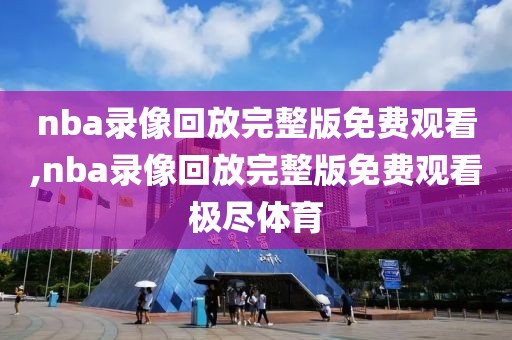 nba录像回放完整版免费观看,nba录像回放完整版免费观看极尽体育