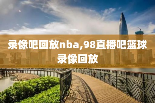 录像吧回放nba,98直播吧篮球录像回放
