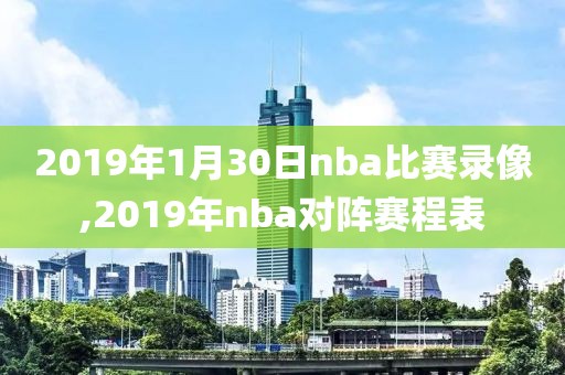 2019年1月30日nba比赛录像,2019年nba对阵赛程表
