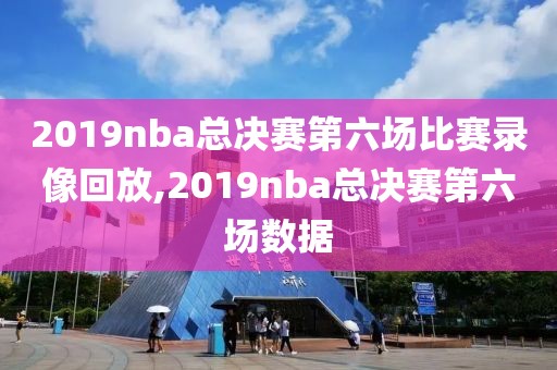 2019nba总决赛第六场比赛录像回放,2019nba总决赛第六场数据