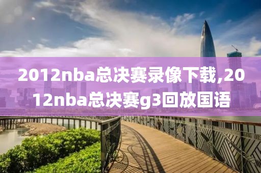2012nba总决赛录像下载,2012nba总决赛g3回放国语