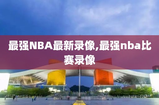 最强NBA最新录像,最强nba比赛录像