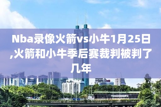 Nba录像火箭vs小牛1月25日,火箭和小牛季后赛裁判被判了几年