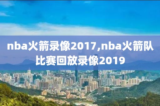 nba火箭录像2017,nba火箭队比赛回放录像2019