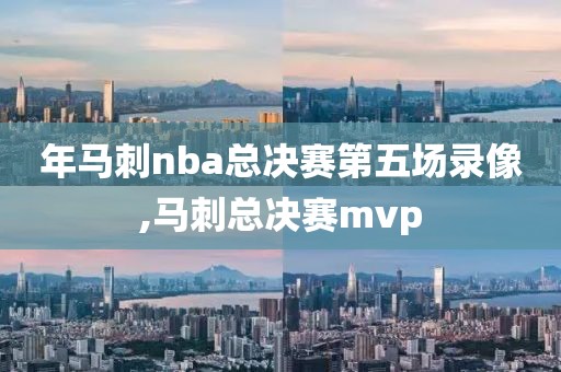 年马刺nba总决赛第五场录像,马刺总决赛mvp