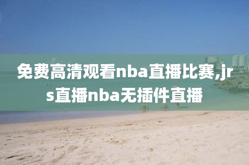 免费高清观看nba直播比赛,jrs直播nba无插件直播