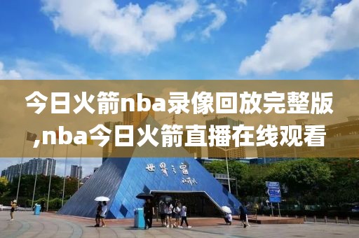 今日火箭nba录像回放完整版,nba今日火箭直播在线观看