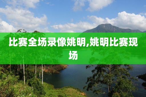 比赛全场录像姚明,姚明比赛现场