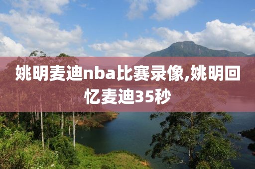 姚明麦迪nba比赛录像,姚明回忆麦迪35秒