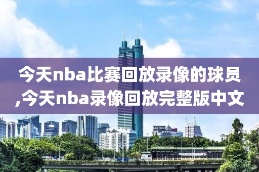 今天nba比赛回放录像的球员,今天nba录像回放完整版中文
