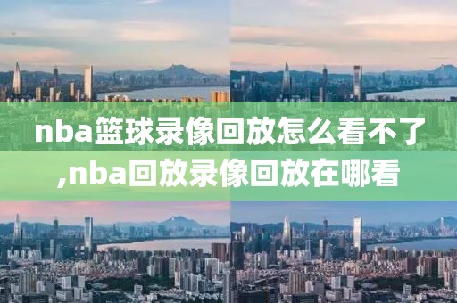 nba篮球录像回放怎么看不了,nba回放录像回放在哪看