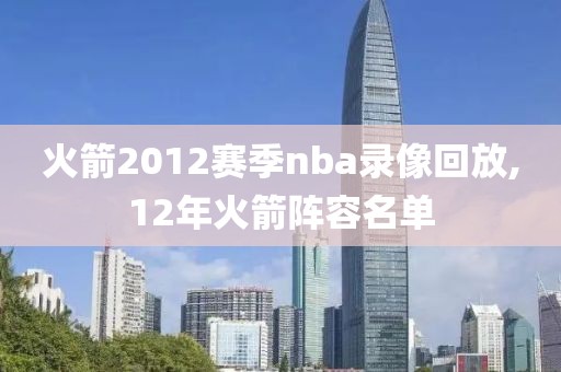 火箭2012赛季nba录像回放,12年火箭阵容名单