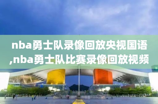 nba勇士队录像回放央视国语,nba勇士队比赛录像回放视频
